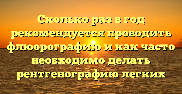 Сколько раз в год рекомендуется проводить флюорографию и как часто необходимо делать рентгенографию легких