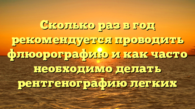 Сколько раз в год рекомендуется проводить флюорографию и как часто необходимо делать рентгенографию легких