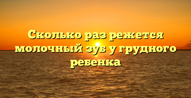 Сколько раз режется молочный зуб у грудного ребенка