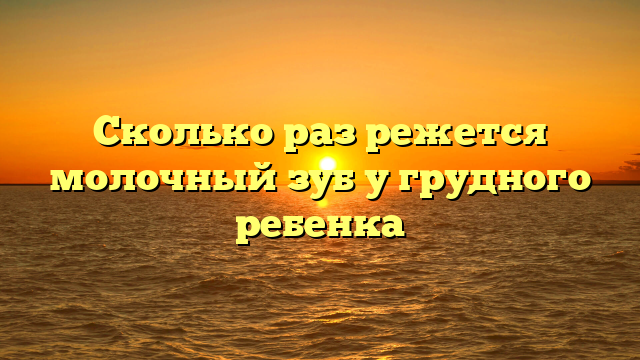 Сколько раз режется молочный зуб у грудного ребенка