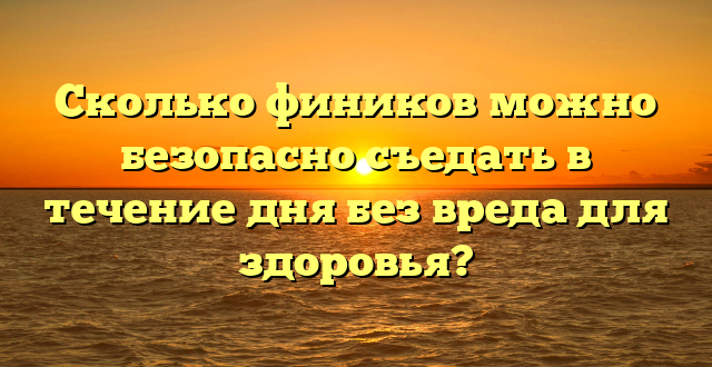 Сколько фиников можно безопасно съедать в течение дня без вреда для здоровья?