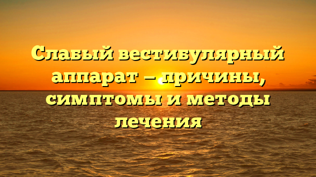 Слабый вестибулярный аппарат — причины, симптомы и методы лечения