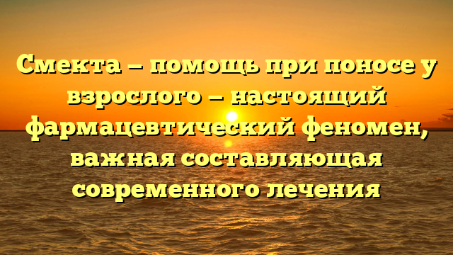 Смекта — помощь при поносе у взрослого — настоящий фармацевтический феномен, важная составляющая современного лечения