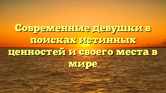 Современные девушки в поисках истинных ценностей и своего места в мире