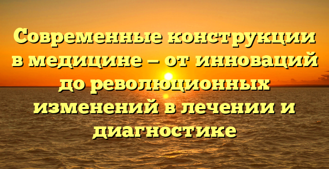 Современные конструкции в медицине — от инноваций до революционных изменений в лечении и диагностике