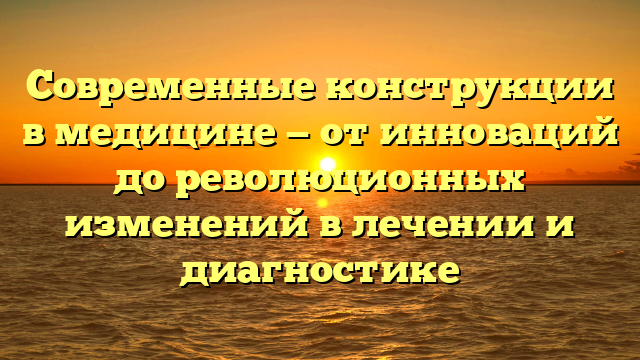 Современные конструкции в медицине — от инноваций до революционных изменений в лечении и диагностике