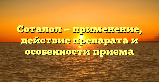 Соталол — применение, действие препарата и особенности приема