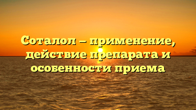 Соталол — применение, действие препарата и особенности приема