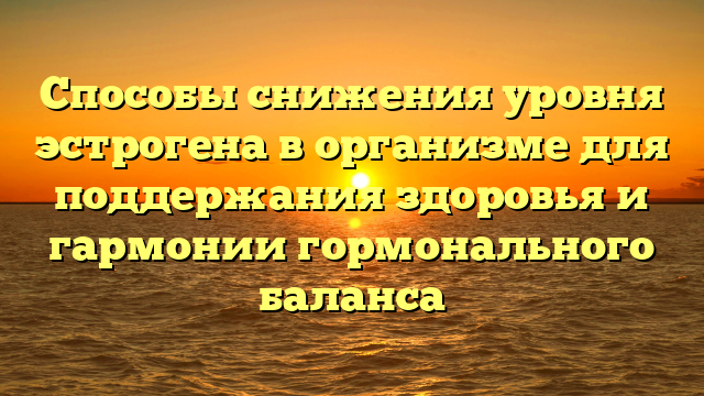 Способы снижения уровня эстрогена в организме для поддержания здоровья и гармонии гормонального баланса