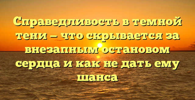 Справедливость в темной тени — что скрывается за внезапным остановом сердца и как не дать ему шанса