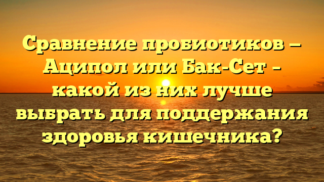 Сравнение пробиотиков — Аципол или Бак-Сет – какой из них лучше выбрать для поддержания здоровья кишечника?