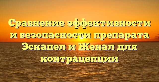 Сравнение эффективности и безопасности препарата Эскапел и Женал для контрацепции