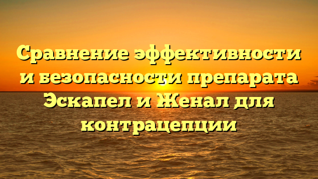 Сравнение эффективности и безопасности препарата Эскапел и Женал для контрацепции