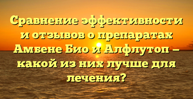 Сравнение эффективности и отзывов о препаратах Амбене Био и Алфлутоп — какой из них лучше для лечения?