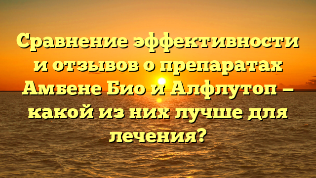 Сравнение эффективности и отзывов о препаратах Амбене Био и Алфлутоп — какой из них лучше для лечения?