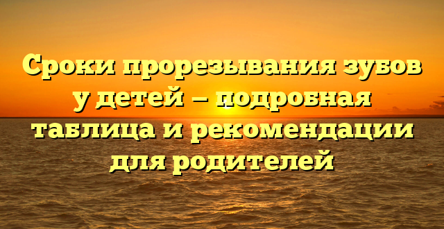 Сроки прорезывания зубов у детей — подробная таблица и рекомендации для родителей