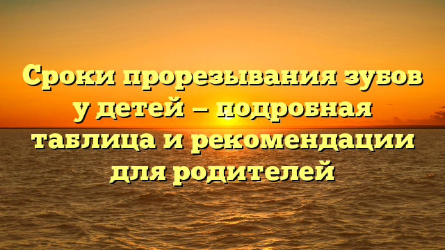 Сроки прорезывания зубов у детей — подробная таблица и рекомендации для родителей