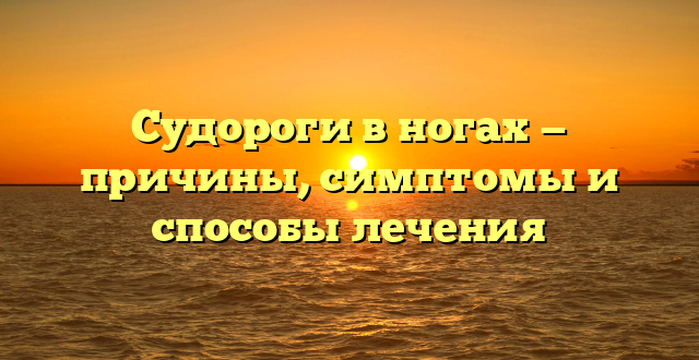 Судороги в ногах — причины, симптомы и способы лечения