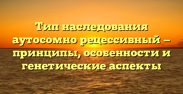 Тип наследования аутосомно рецессивный — принципы, особенности и генетические аспекты