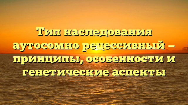 Тип наследования аутосомно рецессивный — принципы, особенности и генетические аспекты