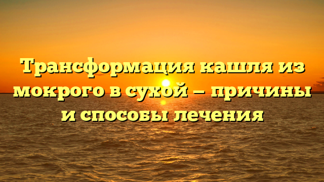 Трансформация кашля из мокрого в сухой — причины и способы лечения