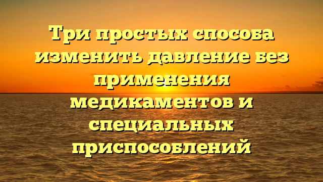 Три простых способа изменить давление без применения медикаментов и специальных приспособлений