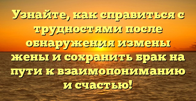 Узнайте, как справиться с трудностями после обнаружения измены жены и сохранить брак на пути к взаимопониманию и счастью!