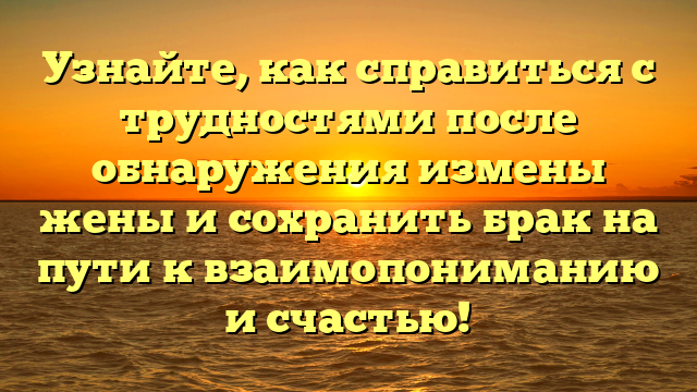 Узнайте, как справиться с трудностями после обнаружения измены жены и сохранить брак на пути к взаимопониманию и счастью!