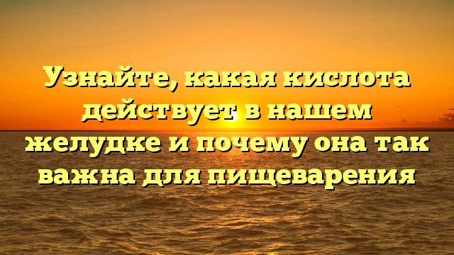 Узнайте, какая кислота действует в нашем желудке и почему она так важна для пищеварения