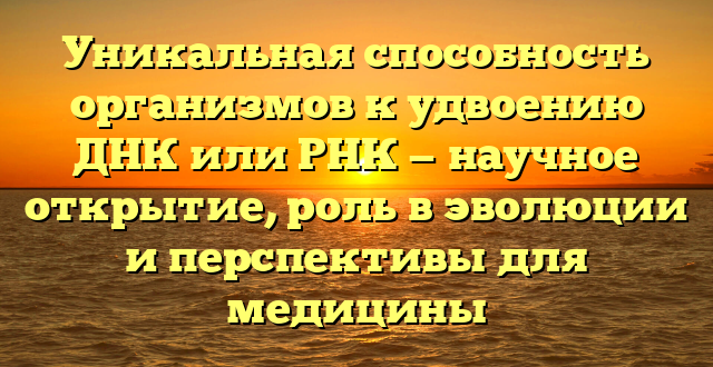 Уникальная способность организмов к удвоению ДНК или РНК — научное открытие, роль в эволюции и перспективы для медицины