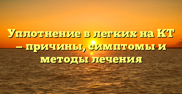 Уплотнение в легких на КТ — причины, симптомы и методы лечения