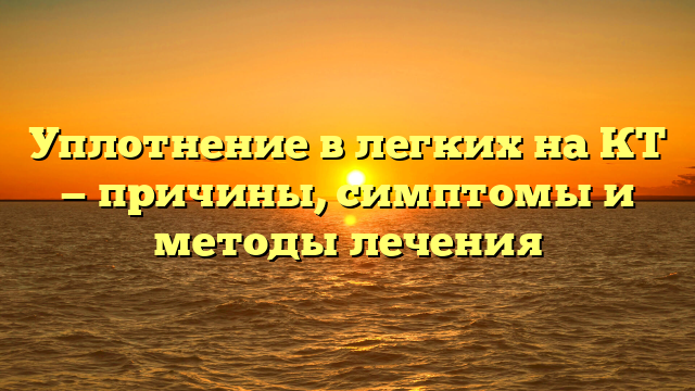 Уплотнение в легких на КТ — причины, симптомы и методы лечения