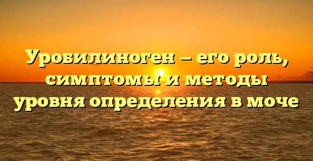 Уробилиноген — его роль, симптомы и методы уровня определения в моче