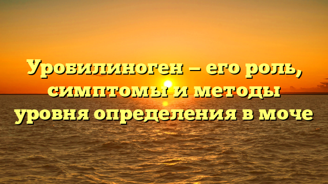 Уробилиноген — его роль, симптомы и методы уровня определения в моче