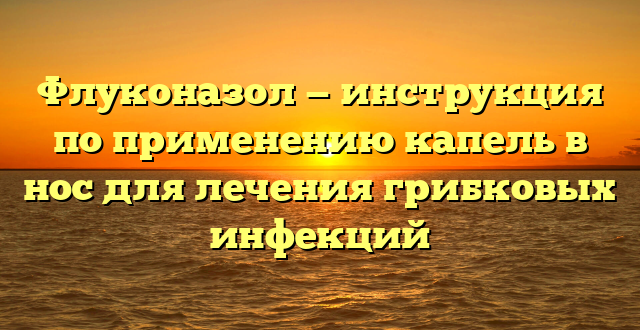 Флуконазол — инструкция по применению капель в нос для лечения грибковых инфекций