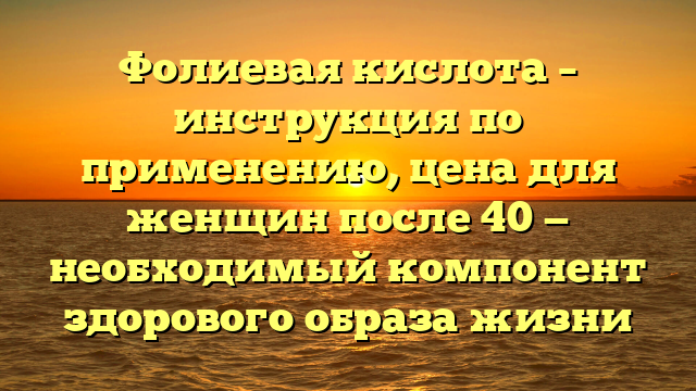 Фолиевая кислота – инструкция по применению, цена для женщин после 40 — необходимый компонент здорового образа жизни