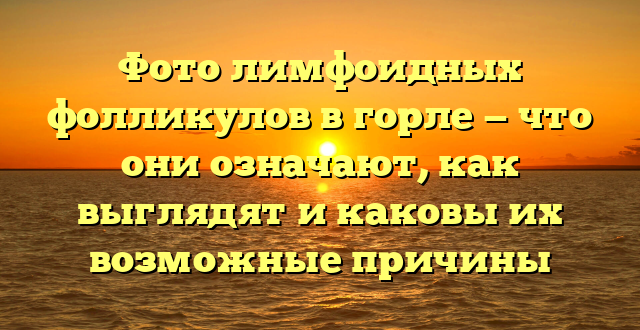 Фото лимфоидных фолликулов в горле — что они означают, как выглядят и каковы их возможные причины