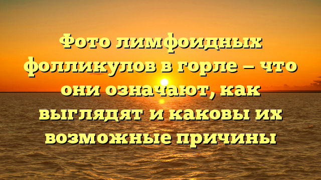 Фото лимфоидных фолликулов в горле — что они означают, как выглядят и каковы их возможные причины