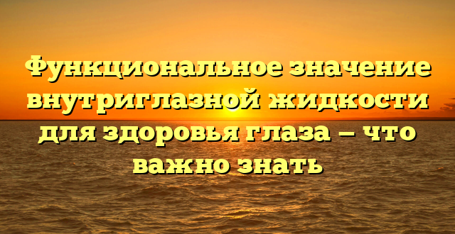 Функциональное значение внутриглазной жидкости для здоровья глаза — что важно знать