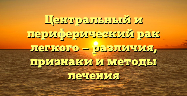 Центральный и периферический рак легкого — различия, признаки и методы лечения