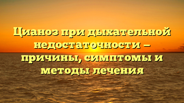 Цианоз при дыхательной недостаточности — причины, симптомы и методы лечения