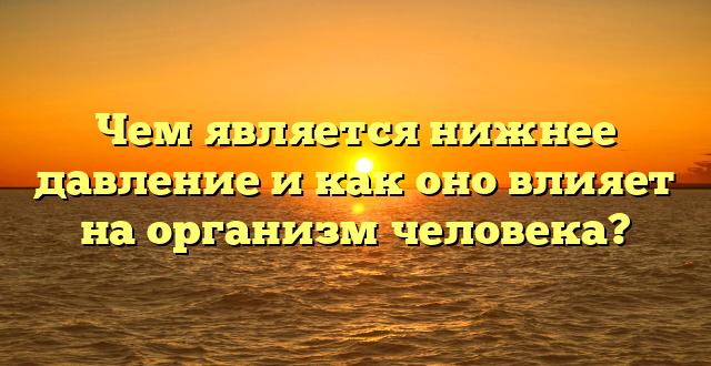 Чем является нижнее давление и как оно влияет на организм человека?