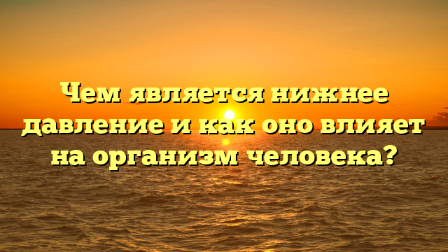 Чем является нижнее давление и как оно влияет на организм человека?