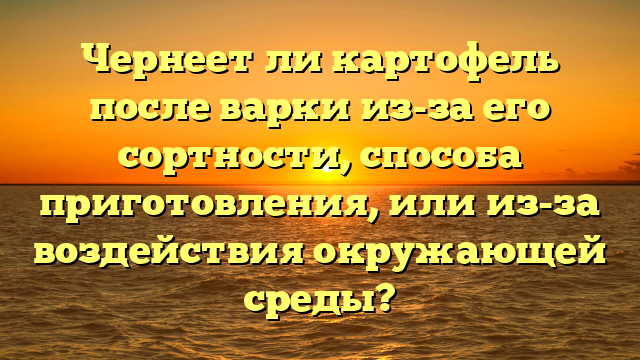 Чернеет ли картофель после варки из-за его сортности, способа приготовления, или из-за воздействия окружающей среды?