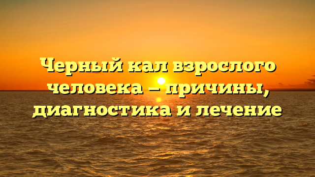 Черный кал взрослого человека — причины, диагностика и лечение