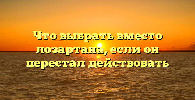 Что выбрать вместо лозартана, если он перестал действовать