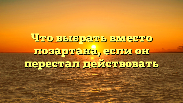 Что выбрать вместо лозартана, если он перестал действовать