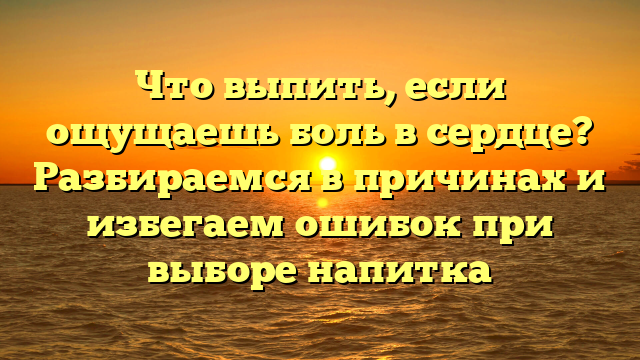 Что выпить, если ощущаешь боль в сердце? Разбираемся в причинах и избегаем ошибок при выборе напитка