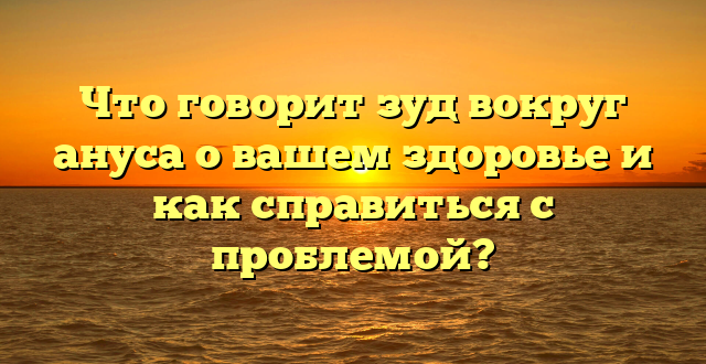 Что говорит зуд вокруг ануса о вашем здоровье и как справиться с проблемой?