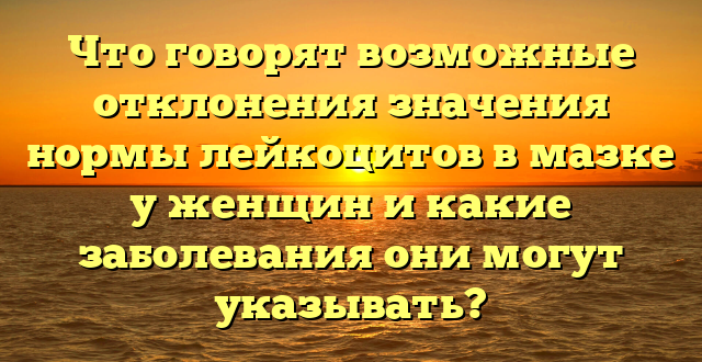 Что говорят возможные отклонения значения нормы лейкоцитов в мазке у женщин и какие заболевания они могут указывать?